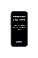 A Teen's Guide to Critical Thinking: Protect Yourself from Phone and Social Media Addiction B0FDGS5ZJ2 Book Cover