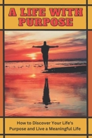A LIFE WITH PURPOSE: How to Discover Your Life's Purpose and Live a Meaningful Life B0C2SPKD84 Book Cover