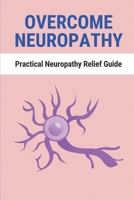 Overcome Neuropathy: Practical Neuropathy Relief Guide: How To Treat Neuropathy Pain B097XGMKLN Book Cover
