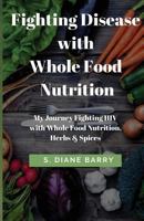 Fighting Disease with Whole Food Nutrition: My Journey Fighting HIV with Whole Food Nutrition, Herbs and Spices 1546953507 Book Cover