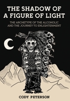 The Shadow of a Figure of Light: The Archetype of the Alcoholic and the Journey to Enlightenment 1685035205 Book Cover
