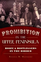 Prohibition in the Upper Peninsula: Booze  Bootleggers on the Border 146711944X Book Cover