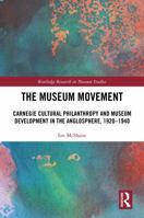 The Museum Movement: Carnegie Cultural Philanthropy and Museum Development in the Anglosphere, 1920-1940 (Routledge Research in Museum Studies) 0367623625 Book Cover