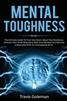 Mental Toughness: The Ultimate Guide To Train Your Brain, Boost Your Resilience, Discover How To Be Relentless With True Mindset And Become Unbeatable With An Unstoppable Mind 1705849822 Book Cover