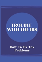 Trouble With The IRS: How To Fix Tax Problems: Doing Battle With The Irs B09CKFV5QD Book Cover
