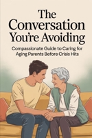 The Conversation You're Avoiding: A Compassionate Guide to Caring for Aging Parents Before Crisis Hits B0GCHHRQML Book Cover