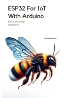 ESP32 For IoT With Arduino: With Full Code Samples (Build Anything Anywhere) B0DY5R5GG8 Book Cover