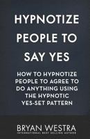 Hypnotize People To Say Yes: How To Hypnotize People To Agree To Do Anything Using The Hypnotic Yes-Set Pattern 1544667760 Book Cover