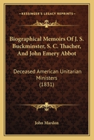 Biographical Memoirs Of J. S. Buckminster, S. C. Thacher, And John Emery Abbot: Deceased American Unitarian Ministers 1104040603 Book Cover