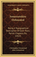 Somersetshire Delineated: Being A Topographical Description Of Each Town, Parish, Chapelry, Etc. 1120710715 Book Cover