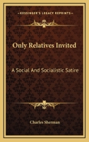 Only Relatives Invited: A Social And Socialistic Satire 1163617164 Book Cover
