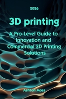 3D Printing: A Pro-Level Guide to Innovation and Commercial 3D Printing Solutions B0F8V7R3RZ Book Cover