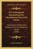 Die Vorbeugende Bekampfung Des Alkoholismus Durch Die Schule: Theoretisch-Praktisches Hilfsbuch Fur Die Hand Der Lehrer (1905) 1276623607 Book Cover