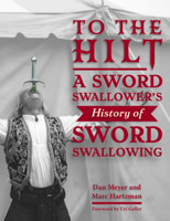 To the Hilt: A Sword Swallower's History of Sword Swallowing 0764368826 Book Cover