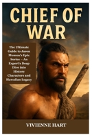 CHIEF OF WAR: The Ultimate Guide to Jason Momoa’s Epic Series: An Expert's Deep Dive into History, Characters, and Hawaiian Legacy B0FJ8SW4G7 Book Cover