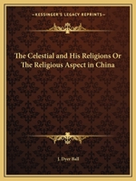 The Celestial and His Religions; Or, the Religious Aspect in China: Being a Series of Lectures on the Religious of the Chinese 0766177343 Book Cover