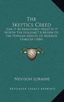 The Skeptics Creed: Can It Be Reasonably Held? Is It Worth The Holding? A Review Of The Popular Aspects Of Modern Unbelief 0548706387 Book Cover