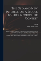 The Old and New Interest, or, A Sequel to The Oxfordshire Contest: Being a Complete Collection of All the Pieces in Prose and Verse, on Either Side of ... the New Candidates: Together With Several... 1014198666 Book Cover