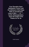 Free Thoughts Upon Methodists, Actors, and the Influence of the Stage; With an Introductory Letter to Mrs.----, of -----Castle, Glamorganshire, Upon the Origin of the Drama, &c. &c. &c 1347391525 Book Cover