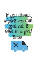 IF YOU WANNA IMPRESS ME WITH YOUR CAR, IT BETTER BE A FOOD TRUCK!: JOURNAL / NOTEBOOK 1712251082 Book Cover