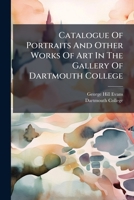 Catalogue Of Portraits And Other Works Of Art In The Gallery Of Dartmouth College... 1278959602 Book Cover