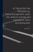 A treatise on spherical trigonometry, and its application to geodesy and astronomy, with numerous examples 1933998741 Book Cover