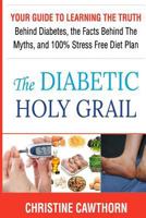 Diabetes: The Diabetic Holy Grail: Your Guide to Learning the Truth Behind Diabetes, the Facts Behind the Myths and 100% Stress Free Diet Plan 1544013361 Book Cover