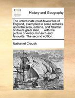 The unfortunate court-favourites of England, exemplied in some remarks upon the lives, actions, and fatal fall of divers great men, ... with the ... monarch and favourite. The second edition. 1170623085 Book Cover