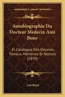 Autobiographie Du Docteur Medecin Ami Boue: Et Catalogue Des Oeuvres, Travaux, Memoires Et Notices (1879) 1167583019 Book Cover