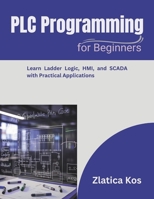 PLC Programming for Beginners: Learn Ladder Logic, HMI, and SCADA with Practical Applications B0FS7RK83K Book Cover