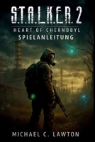 S. T. A. L. K. E. R. 2: Heart Of Chernobyl – Spielanleitung: Ihr vollständiger Strategieleitfaden zur Eroberung des Herzens von Tschernobyl B0FW3QBY62 Book Cover
