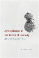 Aristophanes and the Cloak of Comedy: Affect, Aesthetics, and the Canon 022630969X Book Cover