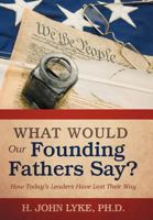What Would Our Founding Fathers Say?: How Today’S Leaders Have Lost Their Way 1475944144 Book Cover