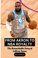 FROM AKRON TO NBA ROYALTY: The Remarkable Story of LeBron James B0C91WWK5F Book Cover