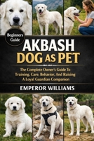 AKBASH DOG AS PET: The Complete Owner’s Guide To Training, Care, Behavior, And Raising A Loyal Guardian Companion B0GYYYYJ3H Book Cover
