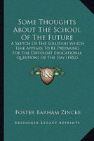 Some Thoughts About the School of the Future: A Sketch of the Solution Which Time Appears to Be Preparing for the Difficult Educational Questions of the Day 102167138X Book Cover