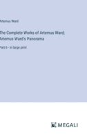 The Complete Works of Artemus Ward; Artemus Ward's Panorama: Part 6 - in large print 3387024983 Book Cover