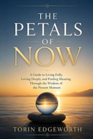 THE PETALS OF NOW: A Guide to Living Fully, Loving Deeply, and Finding Meaning Through the Wisdom of the Present Moment B0H6SYJVRS Book Cover