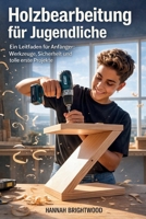 Holzbearbeitung für Jugendliche: Ein Leitfaden für Anfänger: Werkzeuge, Sicherheit und tolle erste Projekte (German Edition) B0GHR6YF2M Book Cover