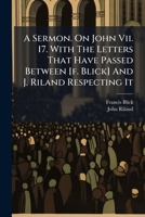 A Sermon. on John VII. 17. with the Letters That Have Passed Between [F. Blick] and J. Riland Respecting It 1175190101 Book Cover