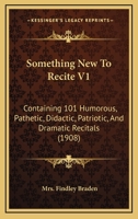 Something New To Recite V1: Containing 101 Humorous, Pathetic, Didactic, Patriotic, And Dramatic Recitals 1166995658 Book Cover