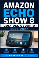 Amazon Echo Show 8 Guia del Usuario 2026-2027: Domina Alexa y la Pantalla Inteligente: Configuracion, Funciones Avanzadas, Videollamadas y Solucion de ... Principiantes y Mayores (Spanish Edition) B0H65X9HXN Book Cover