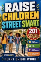 Raise Children Street Smart: 201 Practical Lessons to Help Kids Ages 6–12 Build Confidence, Stay Safe, Think Independently, Solve Problems, and Make Smart Choices B0H25N9K4T Book Cover