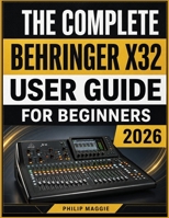 The Complete Behringer X32 User Guide For Beginners 2026: Mastering From Setup to Mixing, Routing, Effects, and Recording Made Easy B0HCJMNX8C Book Cover