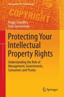Protecting Your Intellectual Property Rights: Understanding the Role of Management, Governments, Consumers and Pirates 1489986014 Book Cover