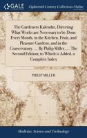 The Gardeners Kalendar: Directing the Necessary Works to Be Done Every Month, in the Kitchen, Fruit, and Pleasure-Gardens As Also in the Conversatory [Sic] and Nursery 1170492053 Book Cover