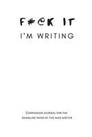 F@#k It I'm Writing: Companion journal for the rambling mind of the mad writer in white 1653698365 Book Cover