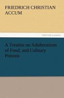 A Treatise on Adulterations of Food and Culinary Poisons: Exhibiting the Fraudulent Sophistications of Bread, Beer, Wine, Spirituous Liquors, Tea, Coffee, Cream, Confectionery, Vinegar, Mustard, Peppe 1519387644 Book Cover