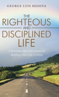 The Righteous and Disciplined Life : A Systematic Approach to Jesus and Building a New Life in Christ 1973672103 Book Cover