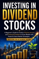 Investing in Dividend Stocks: A Beginner's Guide to Create a Passive Income and Financial Freedom to Grow Wealth with Powerful Stock Market Strategies. Investing for Retirement Income 3691049729 Book Cover